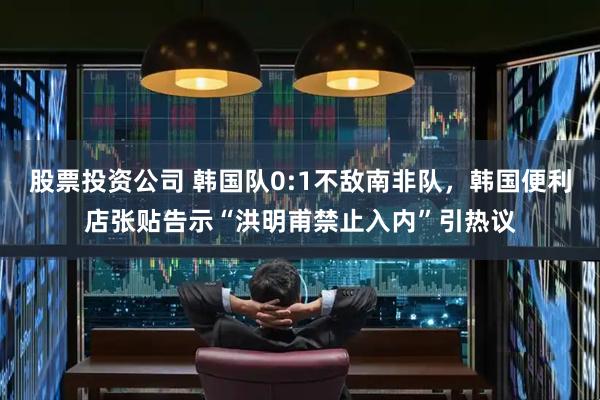 股票投资公司 韩国队0:1不敌南非队，韩国便利店张贴告示“洪明甫禁止入内”引热议